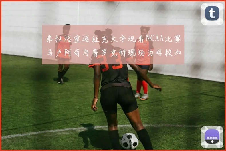 弗拉格重返杜克大学观看NCAA比赛马卢阿奇与普罗克特现场为母校加油助威
