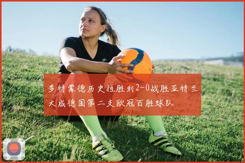 多特蒙德历史性胜利2-0战胜亚特兰大成德国第二支欧冠百胜球队