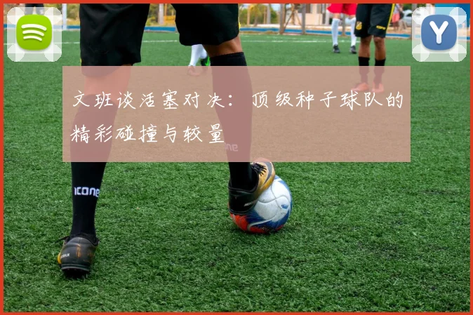 文班谈活塞对决：顶级种子球队的精彩碰撞与较量