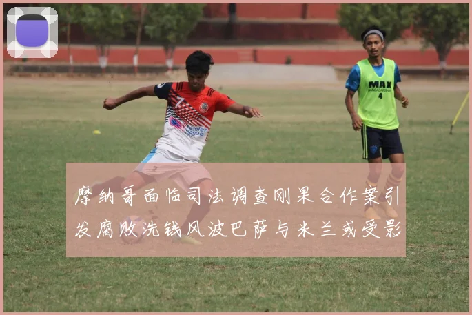 摩纳哥面临司法调查刚果合作案引发腐败洗钱风波巴萨与米兰或受影响