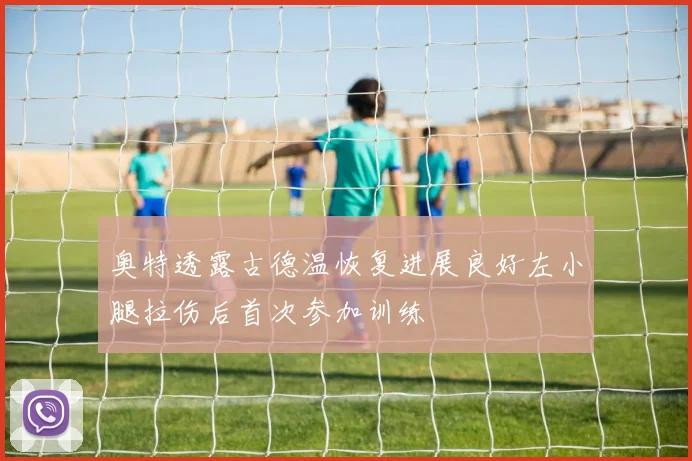 奥特透露古德温恢复进展良好左小腿拉伤后首次参加训练