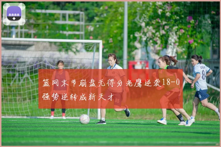 篮网末节崩盘无得分老鹰逆袭18-0强势逆转成新天才