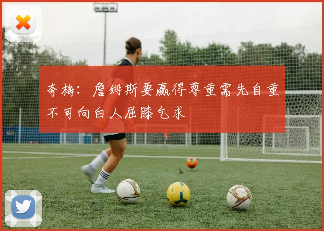 夸梅：詹姆斯要赢得尊重需先自重不可向白人屈膝乞求