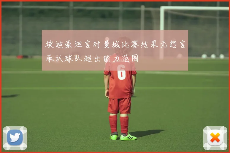 埃迪豪坦言对曼城比赛结果无怨言承认球队超出能力范围
