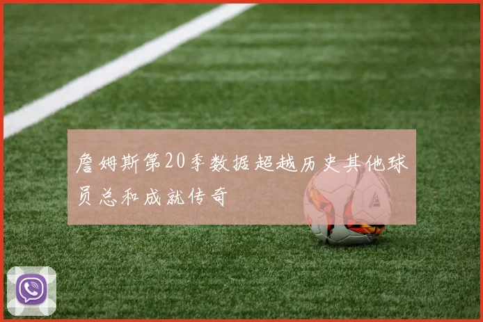 詹姆斯第20季数据超越历史其他球员总和成就传奇