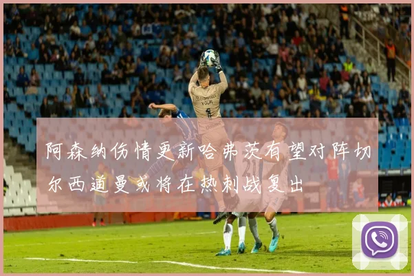 阿森纳伤情更新哈弗茨有望对阵切尔西道曼或将在热刺战复出